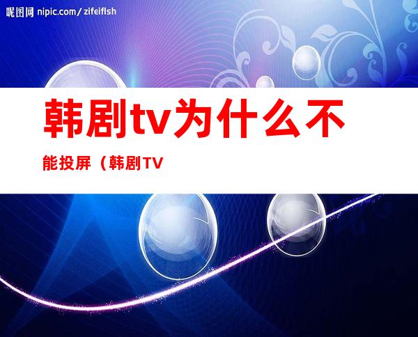 韩剧tv为什么不能投屏（韩剧TV为什么不能投屏到华为智慧屏）