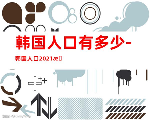 韩国人口有多少-韩国人口2021总人数口是多少?