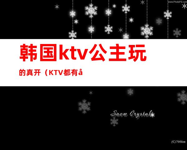 韩国ktv公主玩的真开（KTV都有公主吗）