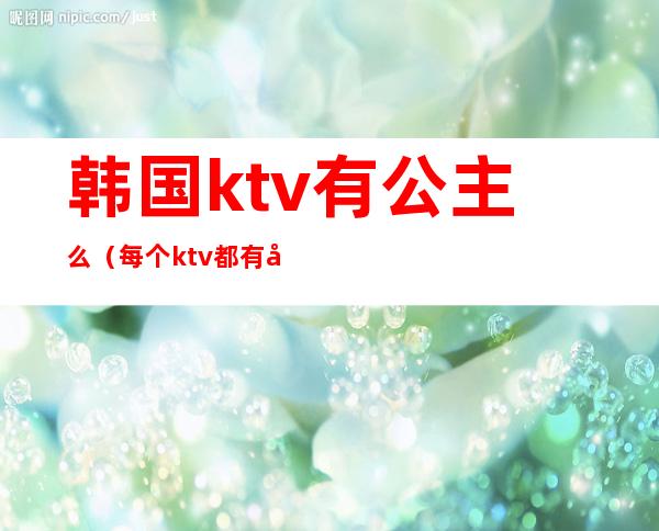 韩国ktv有公主么（每个ktv都有公主吗）