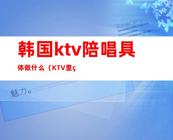 韩国ktv陪唱具体做什么（KTV里的陪唱）