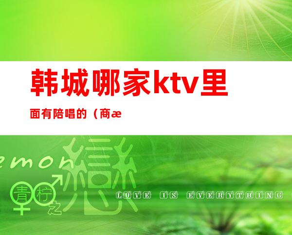 韩城哪家ktv里面有陪唱的（商洛哪个ktv有陪唱）