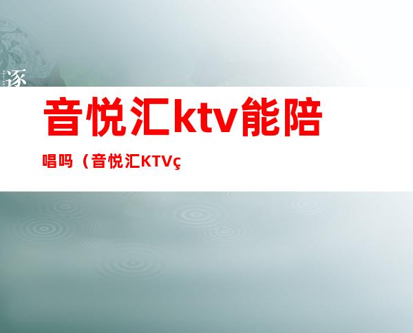 音悦汇ktv能陪唱吗（音悦汇KTV电话）