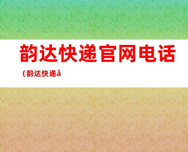 韵达快递官网电话（韵达快递官网电话查询）