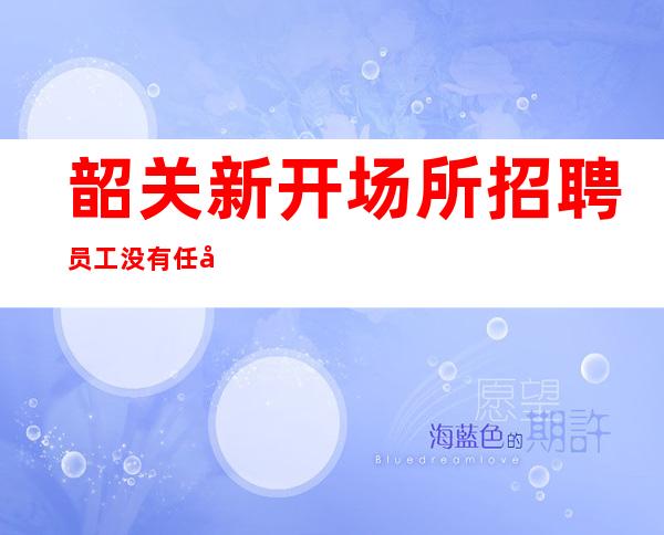 韶关新开场所招聘员工 没有任务好上班没压力提供住