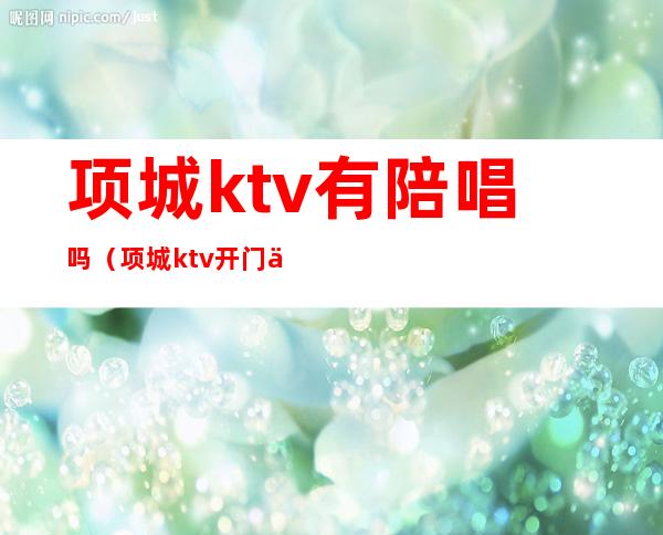 项城ktv有陪唱吗（项城ktv开门了吗）