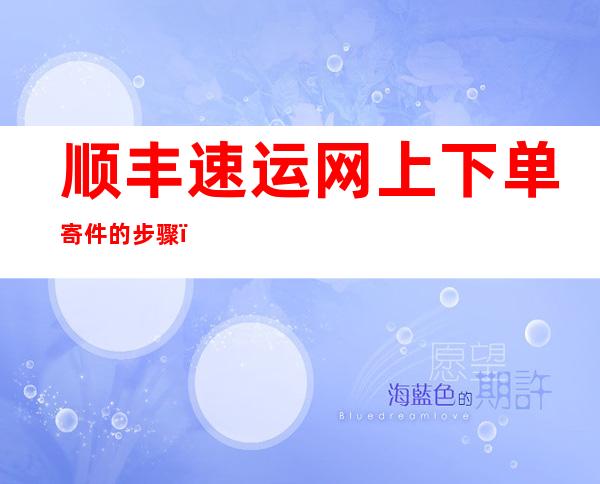 顺丰速运网上下单寄件的步骤（顺丰速运网上下单寄件的步骤是什么）