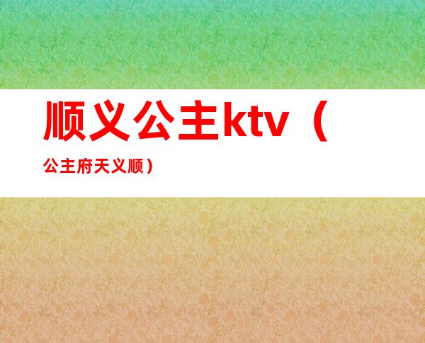 顺义公主ktv（公主府天义顺）