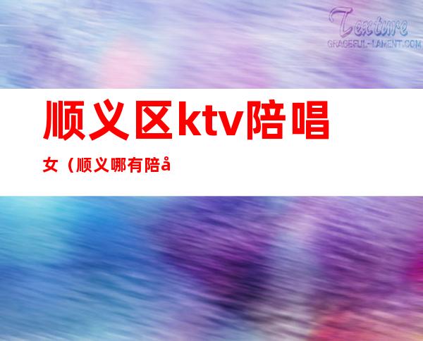 顺义区ktv陪唱女（顺义哪有陪唱的ktv）