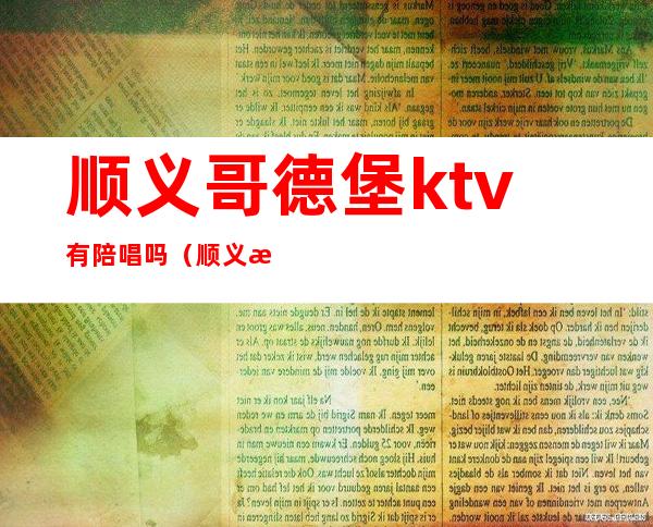 顺义哥德堡ktv有陪唱吗（顺义歌德堡ktv有陪唱吗）