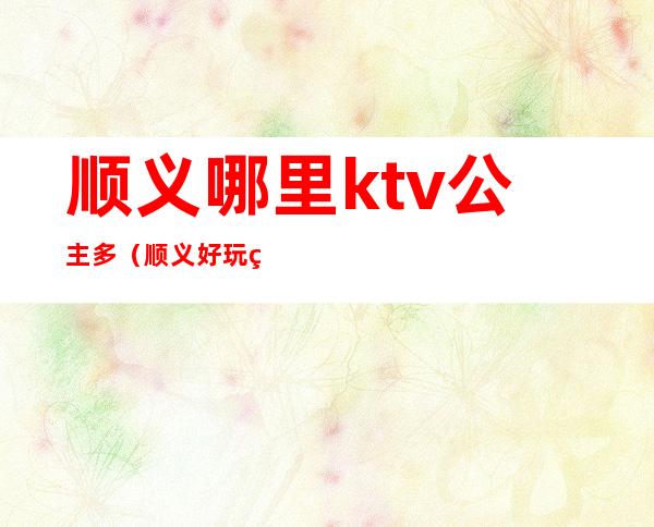 顺义哪里ktv公主多（顺义好玩的KTV）