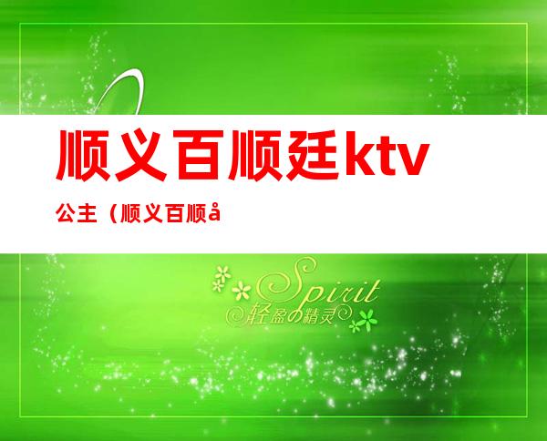 顺义百顺廷ktv公主（顺义百顺廷ktv公主费用）