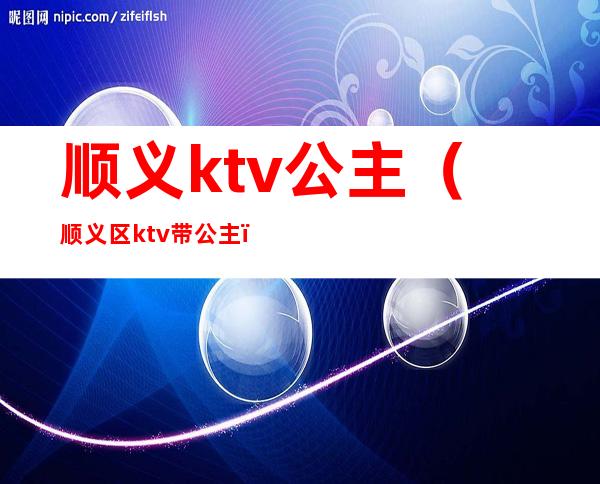 顺义ktv公主（顺义区ktv带公主）