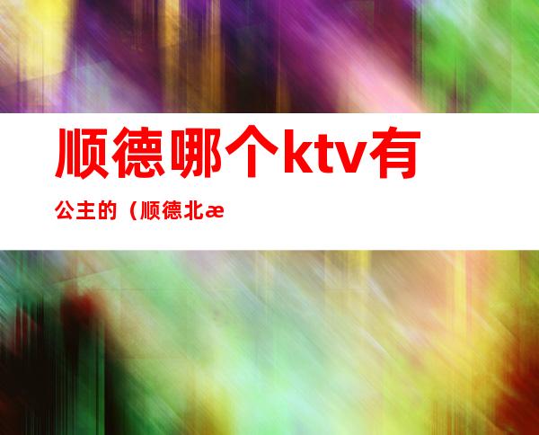 顺德哪个ktv有公主的（顺德北滘ktv公主）