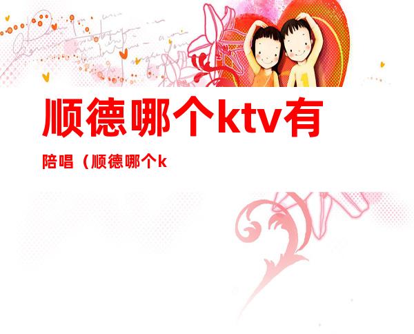 顺德哪个ktv有陪唱（顺德哪个ktv有公主的）