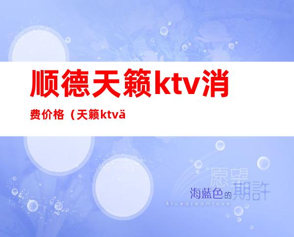 顺德天籁ktv消费价格（天籁ktv价格多少）