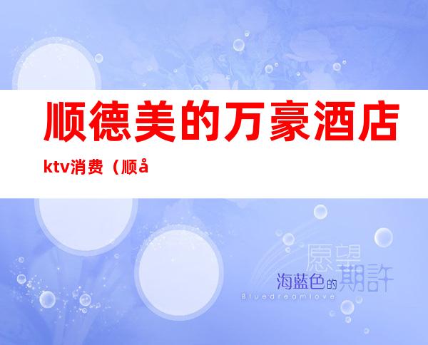 顺德美的万豪酒店ktv消费（顺德美的万豪酒店ktv消费高吗）