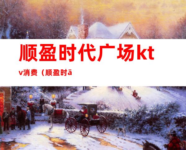 顺盈时代广场ktv消费（顺盈时代广场ktv电话）