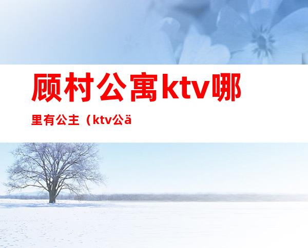 顾村公寓ktv哪里有公主（ktv公主订房）