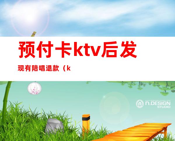 预付卡ktv后发现有陪唱退款（ktv陪唱怎么付钱）