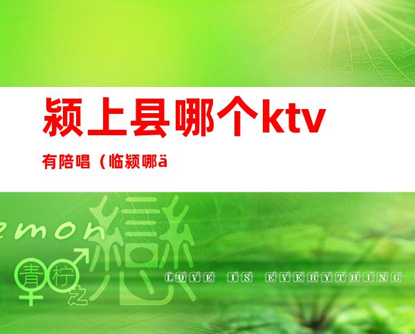 颍上县哪个ktv有陪唱（临颍哪个ktv有公主）