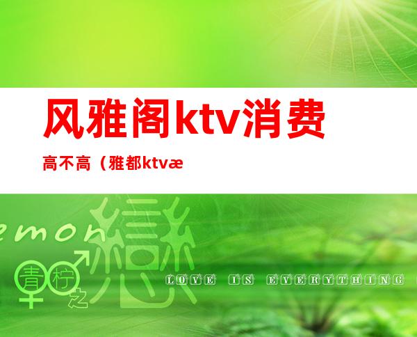 风雅阁ktv消费高不高（雅都ktv怎么样）