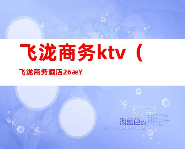 飞泷商务ktv（飞泷商务酒店26楼肖剧场吗）