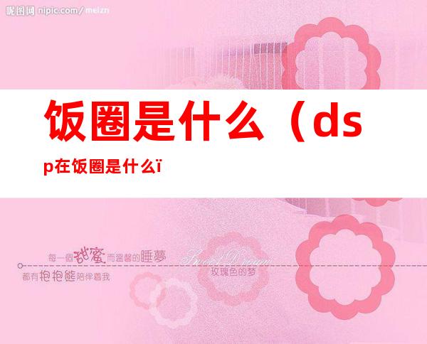 饭圈是什么（dsp在饭圈是什么）