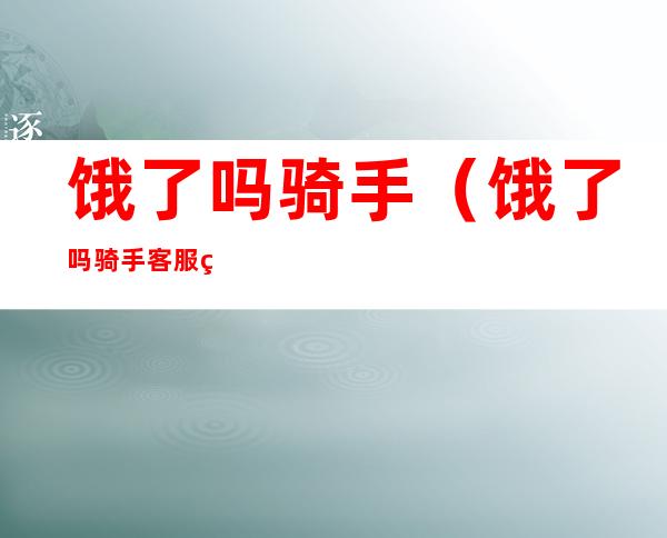 饿了吗骑手（饿了吗骑手客服电话人工服务电话）