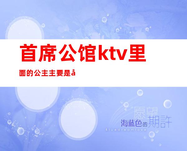 首席公馆ktv里面的公主主要是干什么的（）