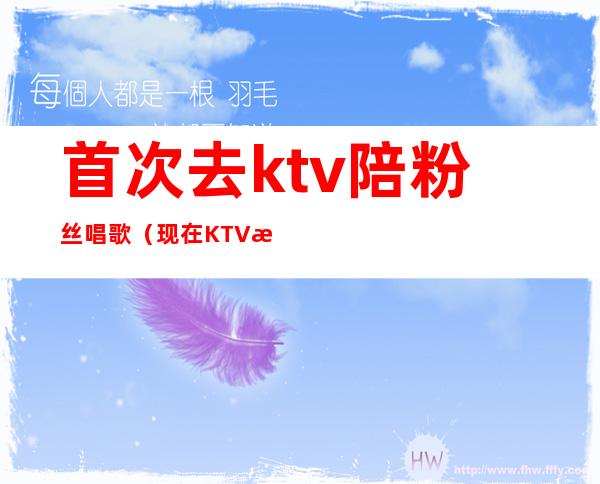 首次去ktv陪粉丝唱歌（现在KTV有陪唱歌的吗）