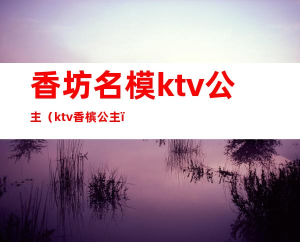 香坊名模ktv公主（ktv香槟公主）