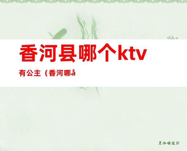 香河县哪个ktv有公主（香河哪家ktv好玩）