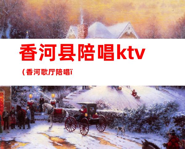 香河县陪唱ktv（香河歌厅陪唱）