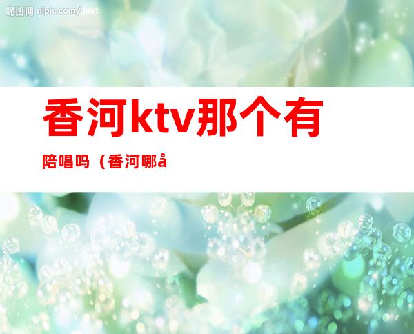 香河ktv那个有陪唱吗（香河哪家ktv好玩）