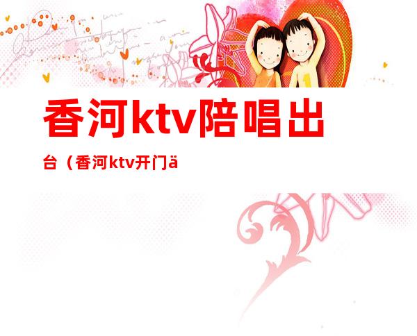 香河ktv陪唱出台（香河ktv开门了吗）