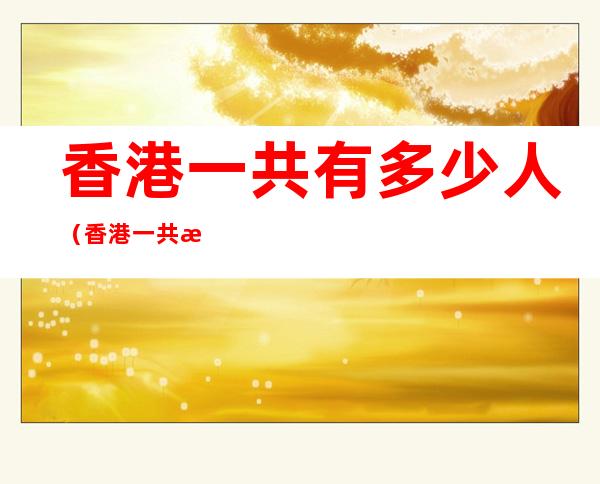 香港一共有多少人（香港一共有多少人口2020）