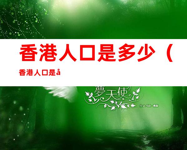 香港人口是多少（香港人口是多少2022年）