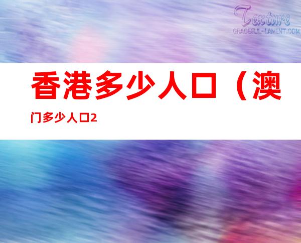 香港多少人口（澳门多少人口2022总人数口）