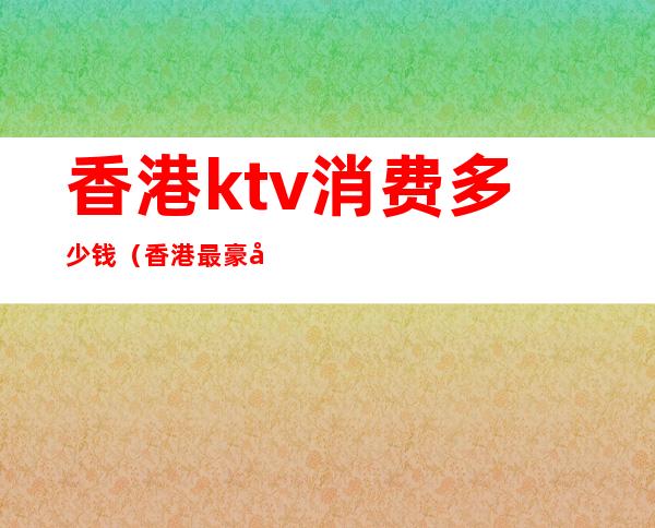 香港ktv消费多少钱（香港最豪华的KTV）