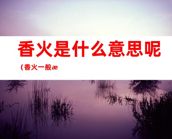 香火是什么意思呢（香火一般是什么）