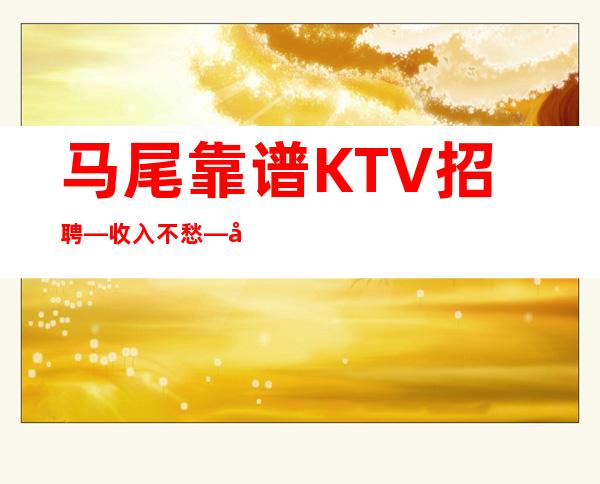 马尾靠谱KTV招聘—收入不愁—多多高效收入10~