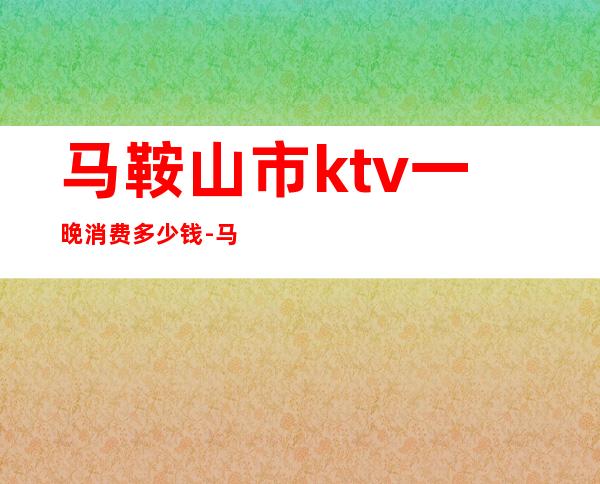 马鞍山市ktv一晚消费多少钱-马鞍山市果冻KTV