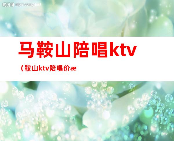 马鞍山陪唱ktv（鞍山ktv陪唱价格）