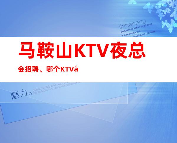 马鞍山KTV夜总会招聘、哪个KTV好上班、不用服装