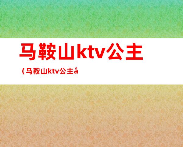 马鞍山ktv公主（马鞍山ktv公主多少钱）