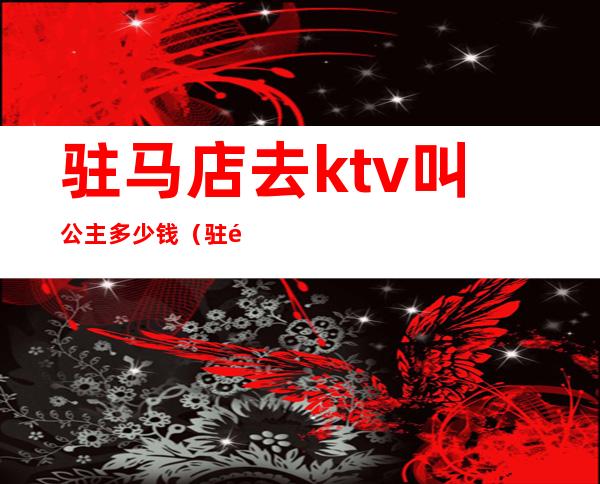 驻马店去ktv叫公主多少钱（驻马店ktv陪唱多少钱）