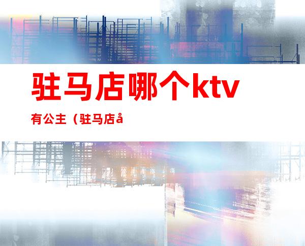 驻马店哪个ktv有公主（驻马店哪个ktv有公主厅）