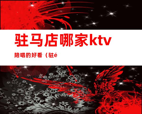 驻马店哪家ktv陪唱的好看（驻马店哪家ktv陪唱的好看点）