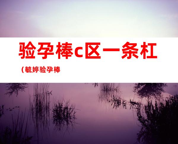 验孕棒c区一条杠（毓婷验孕棒c区一条杠）